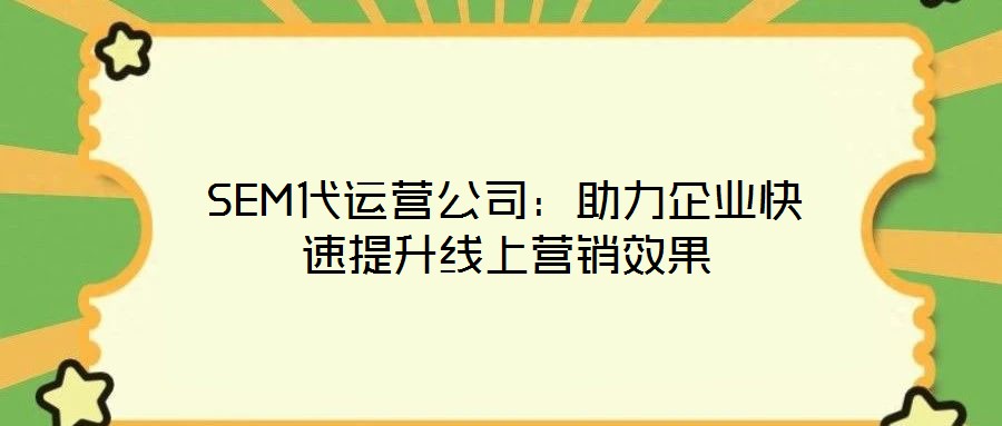 SEM代運營公司:助力企業快速提升線上營銷效果