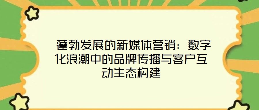 蓬勃發展的新媒體營銷:數字化浪潮中的品牌傳播與客戶互動生態構建