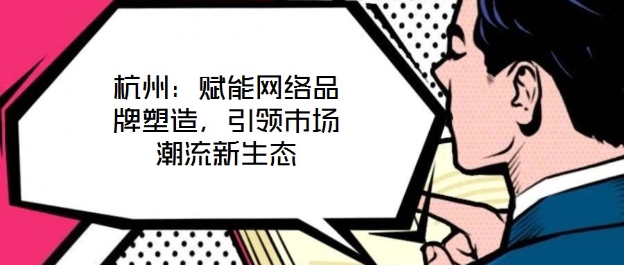 杭州:賦能網絡品牌塑造,引領市場潮流新生態