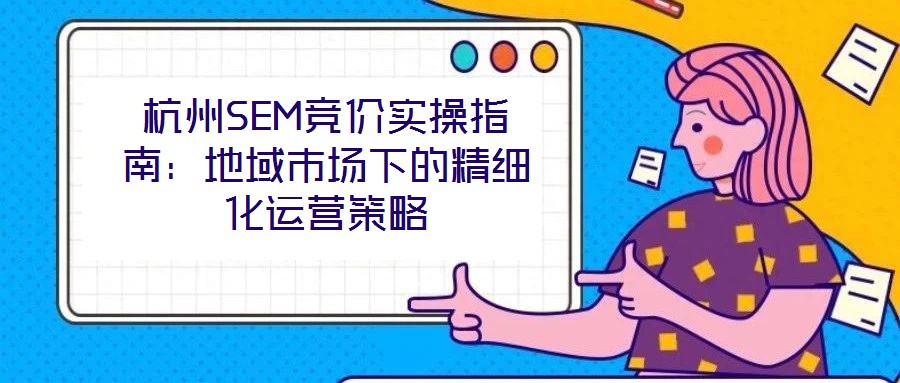 杭州SEM競價實操指南:地域市場下的精細化運營策略