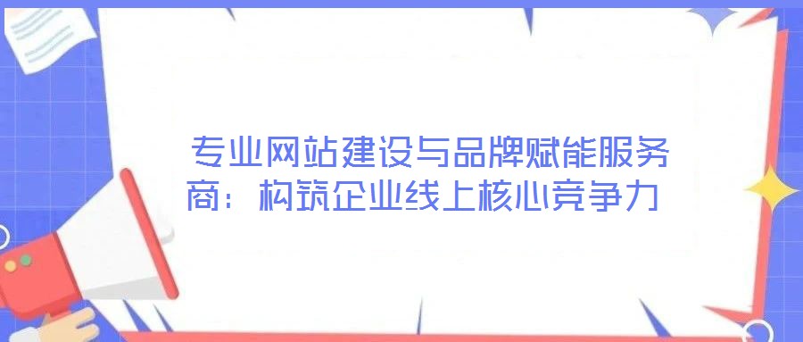 專業(yè)網(wǎng)站建設與品牌賦能服務商:構筑企業(yè)線上核心競爭力