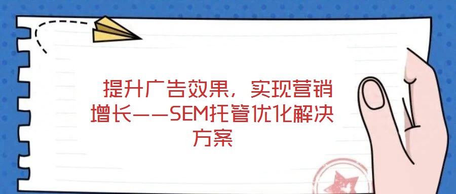 提升廣告效果,實現營銷增長——SEM托管優化解決方案