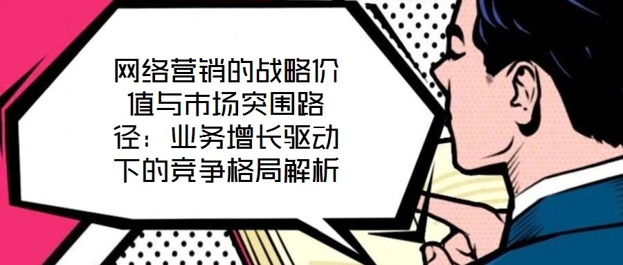 網(wǎng)絡(luò)營銷的戰(zhàn)略價值與市場突圍路徑:業(yè)務(wù)增長驅(qū)動下的競爭格局解析