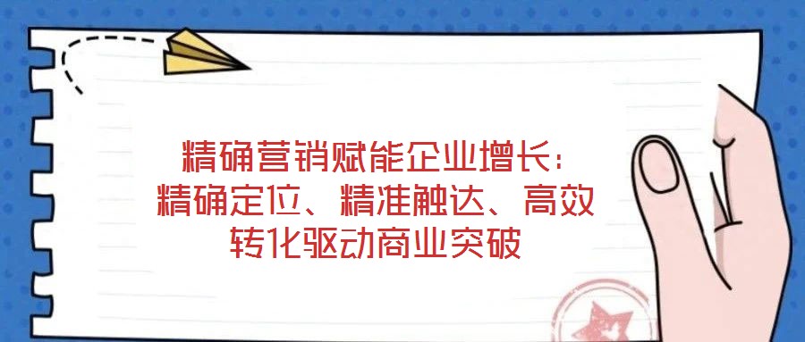 精確營銷賦能企業增長:精確定位、精準觸達、高效轉化驅動商業突破