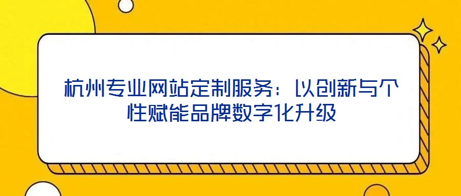 杭州專業網站定制服務:以創新與個性賦能品牌數字化升級