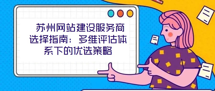 蘇州網站建設服務商選擇指南:多維評估體系下的優選策略