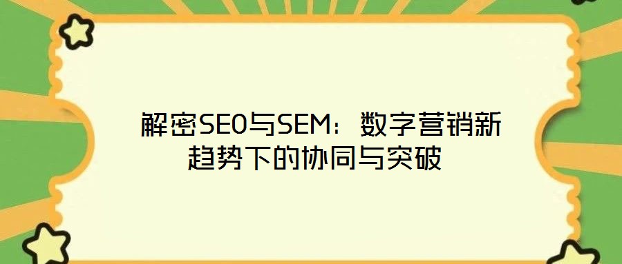 解密SEO與SEM:數(shù)字營銷新趨勢下的協(xié)同與突破