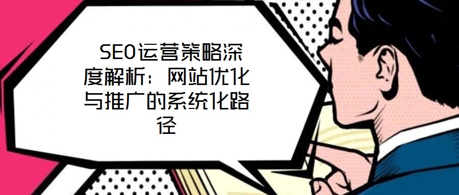 SEO運營策略深度解析:網(wǎng)站優(yōu)化與推廣的系統(tǒng)化路徑
