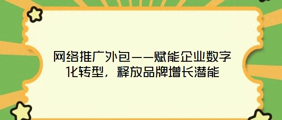 網絡推廣外包——賦能企業數字化轉型,釋放品牌增長潛能