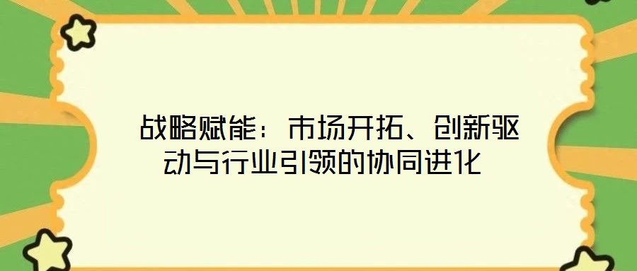 戰略賦能:市場開拓、創新驅動與行業引領的協同進化