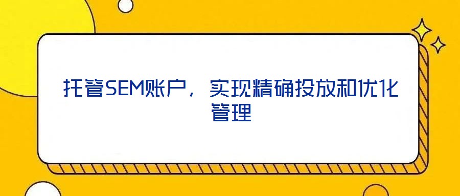 托管SEM賬戶,實現(xiàn)精確投放和優(yōu)化管理