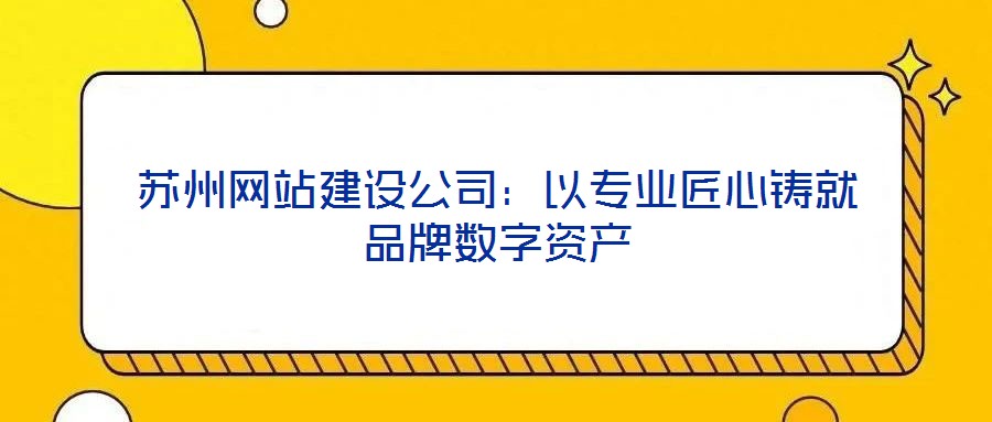 蘇州網站建設公司：以專業(yè)匠心鑄就品牌數(shù)字資產