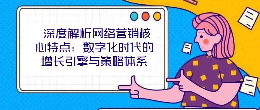 深度解析網(wǎng)絡(luò)營銷核心特點:數(shù)字化時代的增長引擎與策略體系