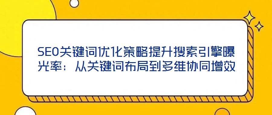 SEO關鍵詞優化策略提升搜索引擎曝光率:從關鍵詞布局到多維協同增效