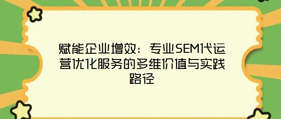 賦能企業(yè)增效:專業(yè)SEM代運營優(yōu)化服務(wù)的多維價值與實踐路徑