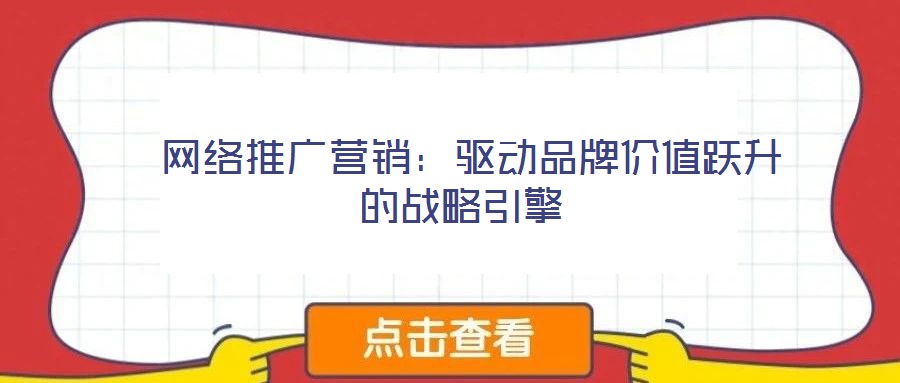 網絡推廣營銷:驅動品牌價值躍升的戰略引擎