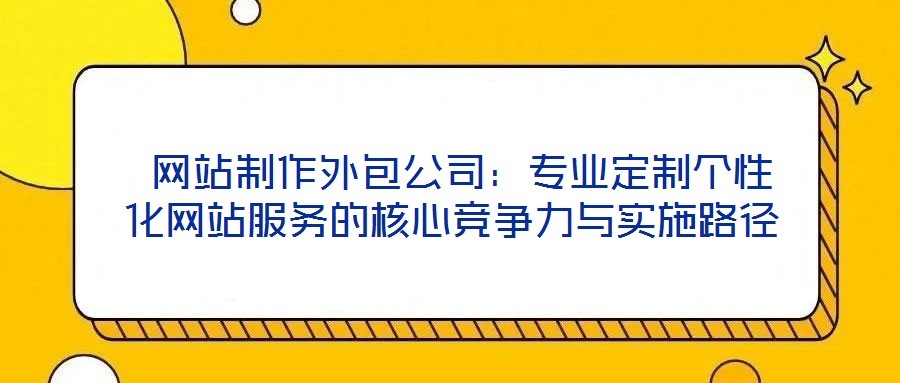 網站制作外包公司:專業定制個性化網站服務的核心競爭力與實施路徑