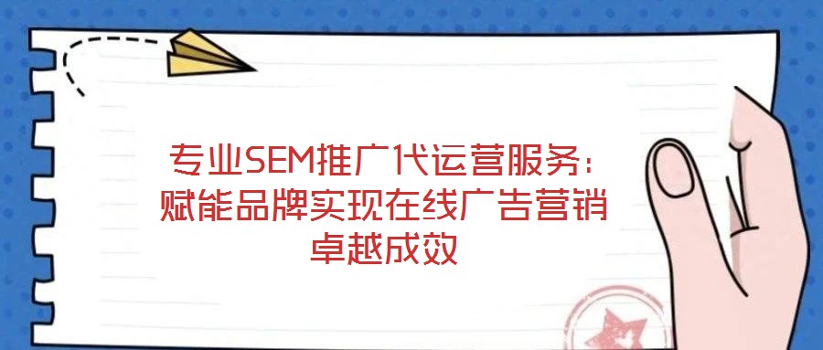 專業SEM推廣代運營服務:賦能品牌實現在線廣告營銷卓越成效