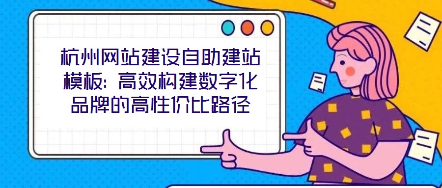 杭州網(wǎng)站建設(shè)自助建站模板: 高效構(gòu)建數(shù)字化品牌的高性價比路徑