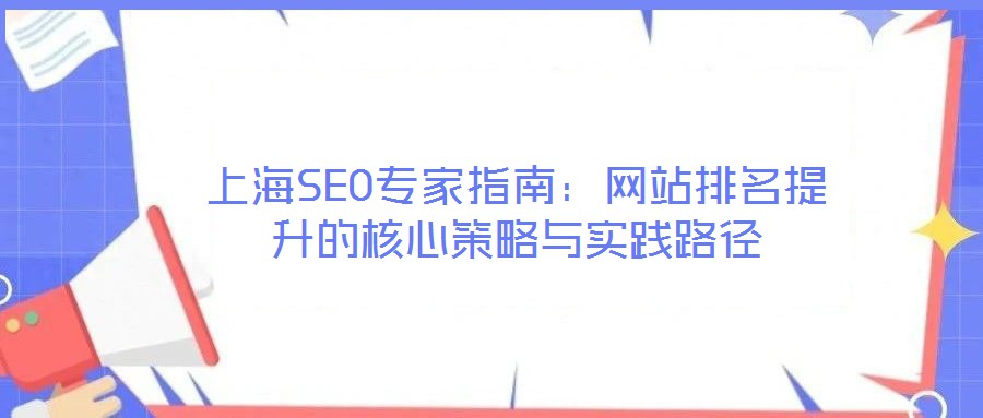 上海SEO專(zhuān)家指南:網(wǎng)站排名提升的核心策略與實(shí)踐路徑