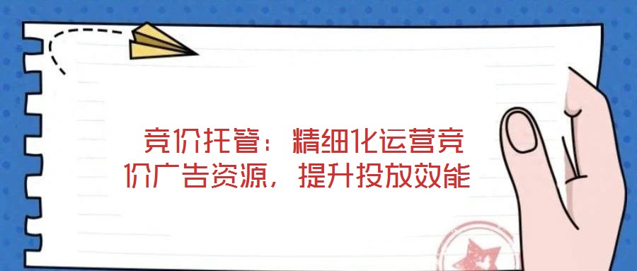 競價托管:精細化運營競價廣告資源,提升投放效能