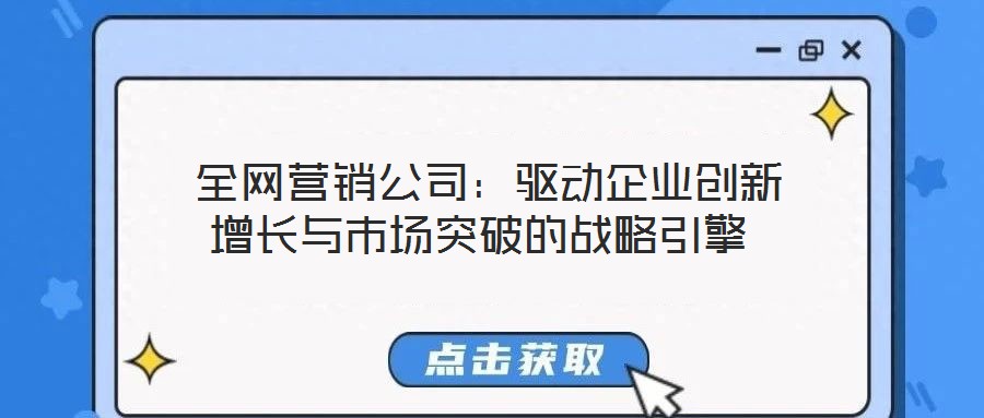 全網營銷公司:驅動企業創新增長與市場突破的戰略引擎