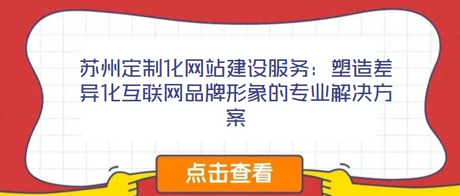 蘇州定制化網站建設服務:塑造差異化互聯網品牌形象的專業解決方案