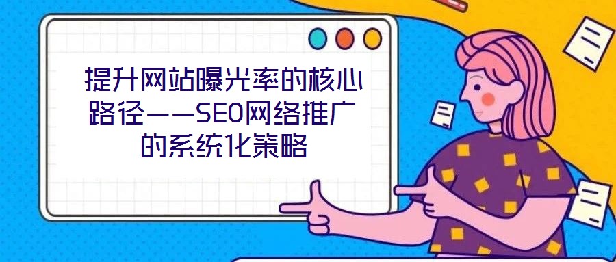 提升網站曝光率的核心路徑——SEO網絡推廣的系統化策略
