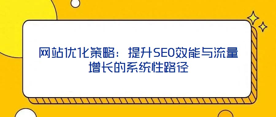 網站優(yōu)化策略:提升SEO效能與流量增長的系統(tǒng)性路徑