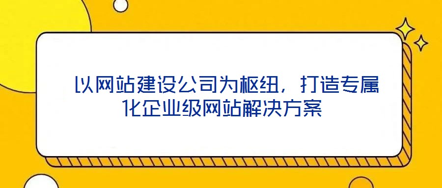 以網(wǎng)站建設(shè)公司為樞紐,打造專屬化企業(yè)級(jí)網(wǎng)站解決方案