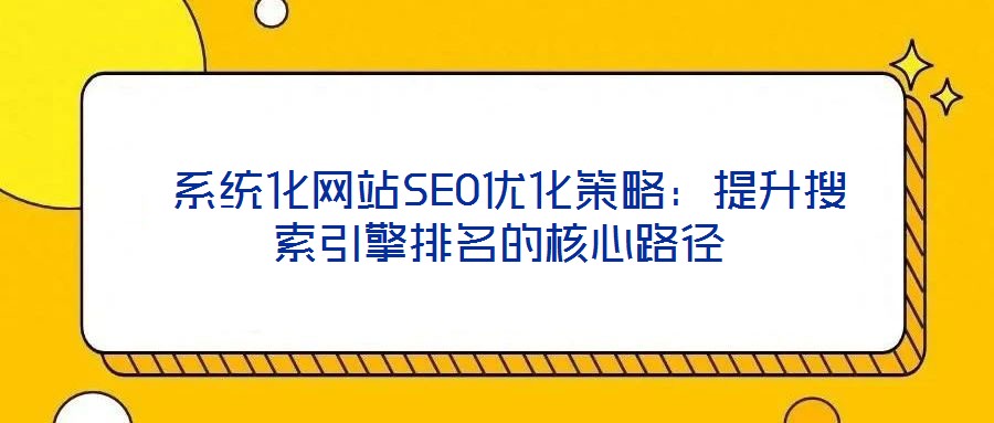  系統(tǒng)化網(wǎng)站SEO優(yōu)化策略：提升搜索引擎排名的核心路徑