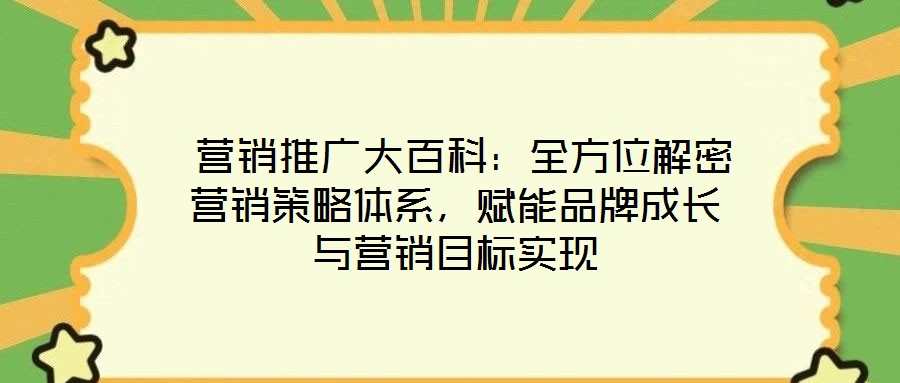 營銷推廣大百科:全方位解密營銷策略體系,賦能品牌成長與營銷目標實現