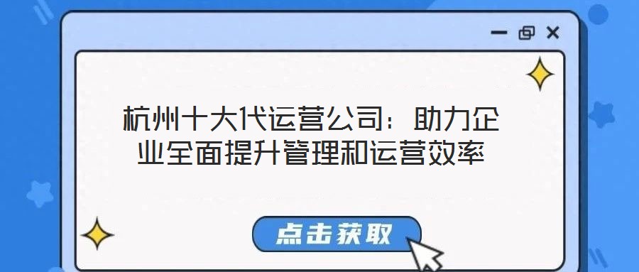 杭州十大代運營公司:助力企業全面提升管理和運營效率