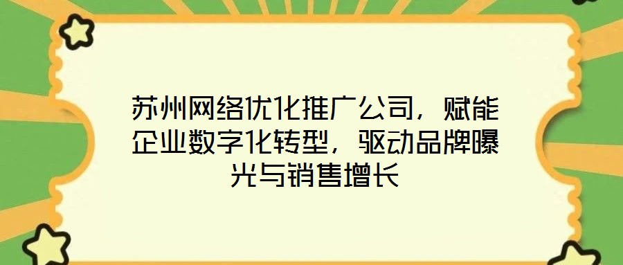 蘇州網絡優化推廣公司，賦能企業數字化轉型，驅動品牌曝光與銷售增長