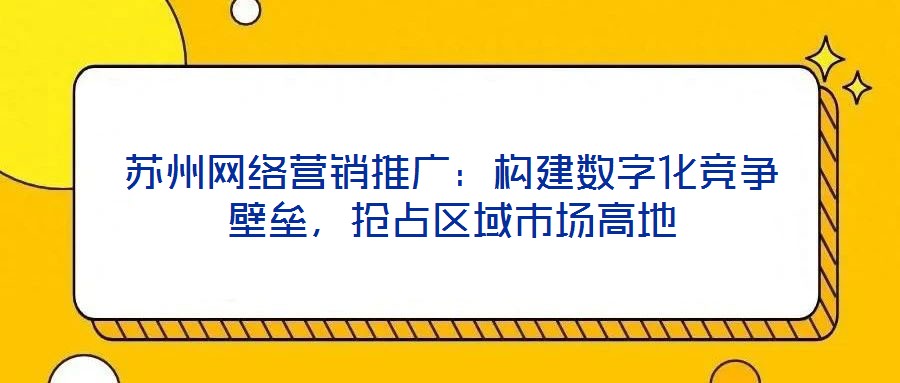蘇州網絡營銷推廣:構建數字化競爭壁壘,搶占區(qū)域市場高地