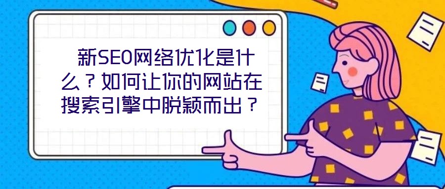  新SEO網絡優化是什么？如何讓你的網站在搜索引擎中脫穎而出？