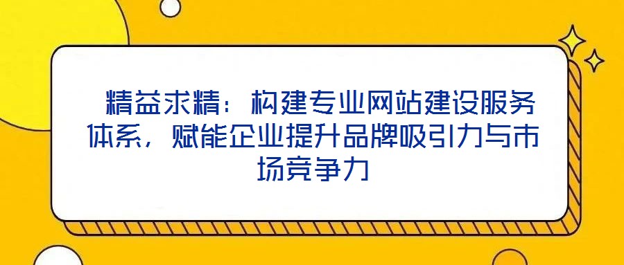 精益求精:構(gòu)建專業(yè)網(wǎng)站建設(shè)服務(wù)體系,賦能企業(yè)提升品牌吸引力與市場競爭力