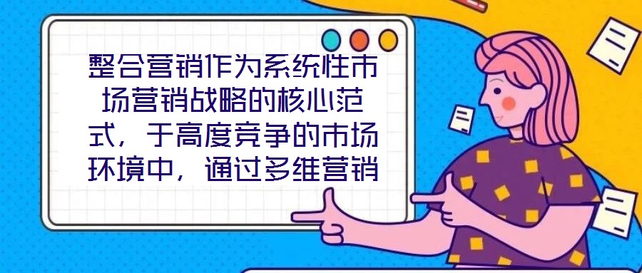 整合營銷作為系統(tǒng)性市場營銷戰(zhàn)略的核心范式,于高度競爭的市場環(huán)境中,通過多維營銷手段的有機協(xié)同,致力于實現(xiàn)品牌價值深度構(gòu)建與市場先機動態(tài)引領(lǐng)。本文將從品牌定位的精