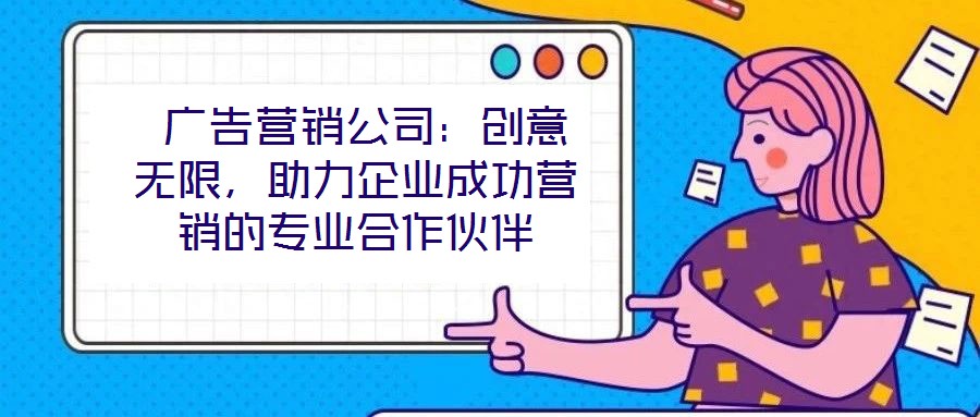 廣告營銷公司:創意無限,助力企業成功營銷的專業合作伙伴