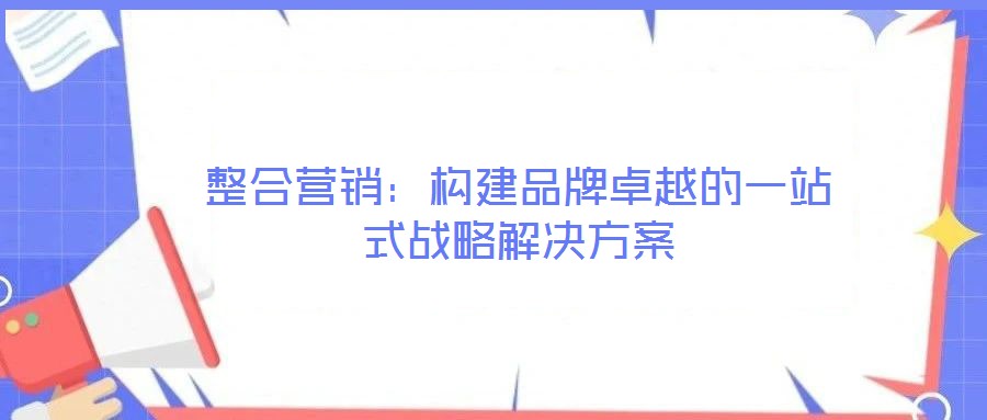 整合營銷:構建品牌卓越的一站式戰略解決方案