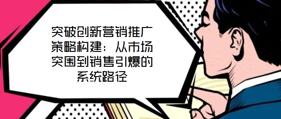 突破創新營銷推廣策略構建:從市場突圍到銷售引爆的系統路徑