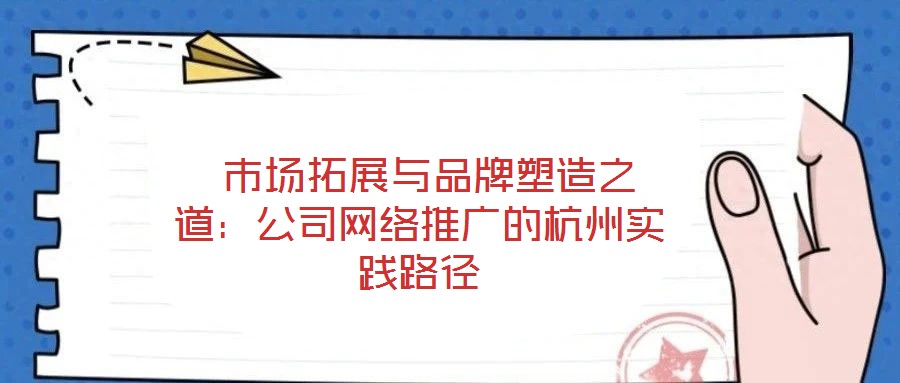 市場(chǎng)拓展與品牌塑造之道:公司網(wǎng)絡(luò)推廣的杭州實(shí)踐路徑