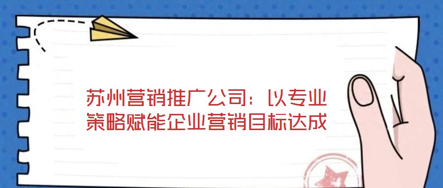 蘇州營銷推廣公司:以專業(yè)策略賦能企業(yè)營銷目標達成