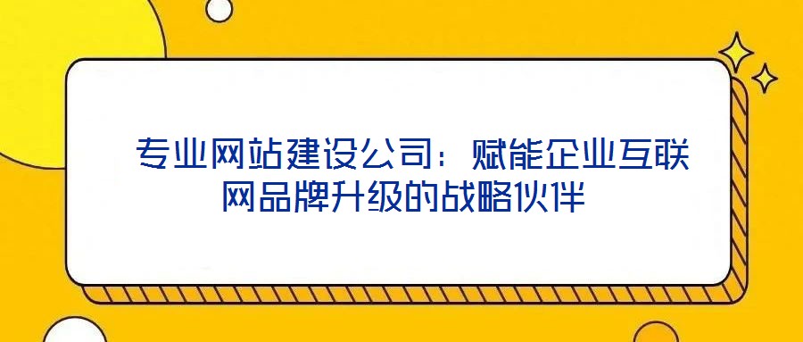 專業網站建設公司:賦能企業互聯網品牌升級的戰略伙伴