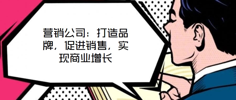 營(yíng)銷公司:打造品牌,促進(jìn)銷售,實(shí)現(xiàn)商業(yè)增長(zhǎng)