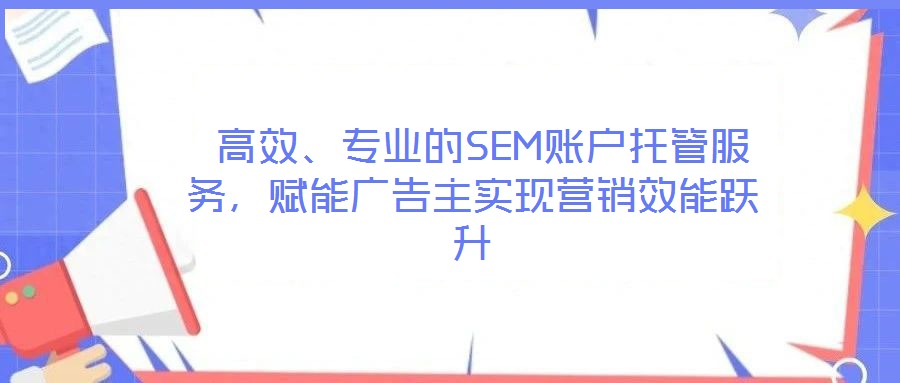 高效、專業(yè)的SEM賬戶托管服務,賦能廣告主實現(xiàn)營銷效能躍升