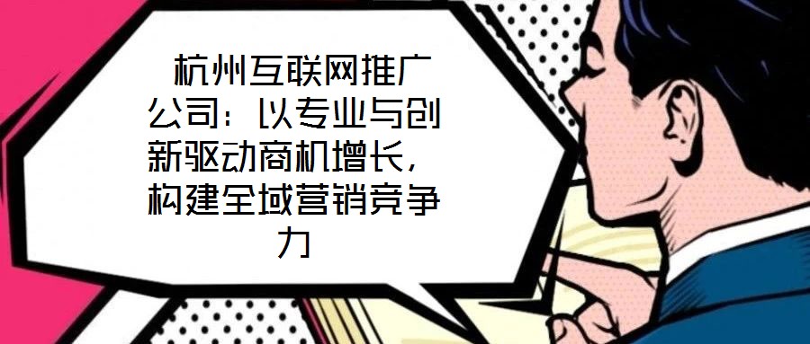  杭州互聯網推廣公司：以專業與創新驅動商機增長，構建全域營銷競爭力