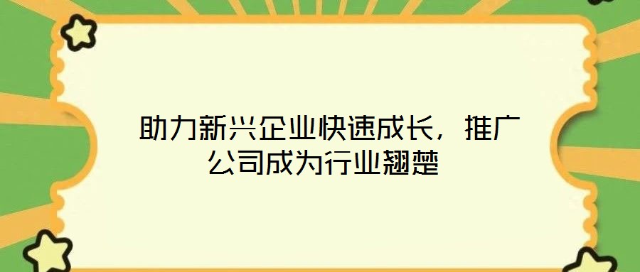 助力新興企業快速成長,推廣公司成為行業翹楚