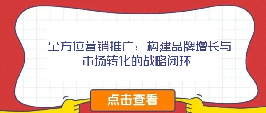 全方位營銷推廣:構(gòu)建品牌增長與市場轉(zhuǎn)化的戰(zhàn)略閉環(huán)