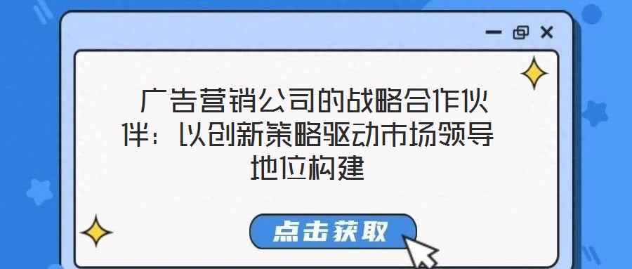  廣告營銷公司的戰略合作伙伴：以創新策略驅動市場領導地位構建